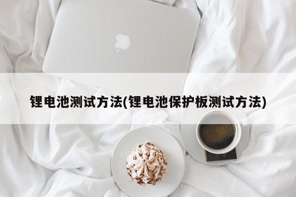 锂电池测试方法(锂电池保护板测试方法)