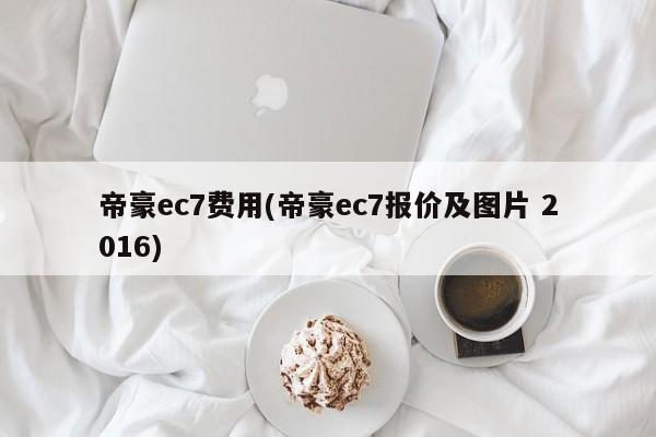 帝豪ec7费用(帝豪ec7报价及图片 2016)