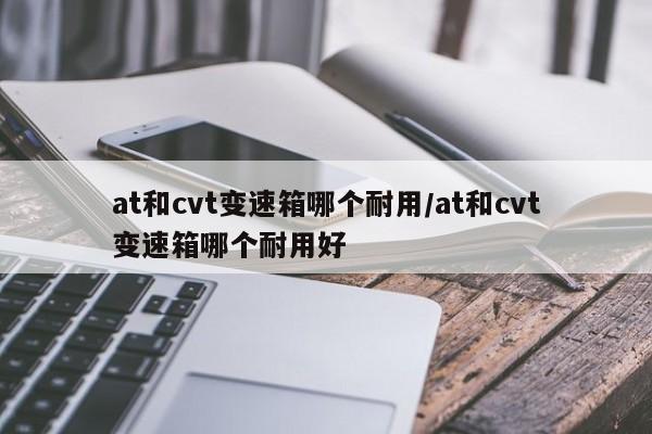 at和cvt变速箱哪个耐用/at和cvt变速箱哪个耐用好