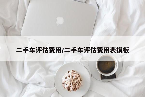 二手车评估费用/二手车评估费用表模板