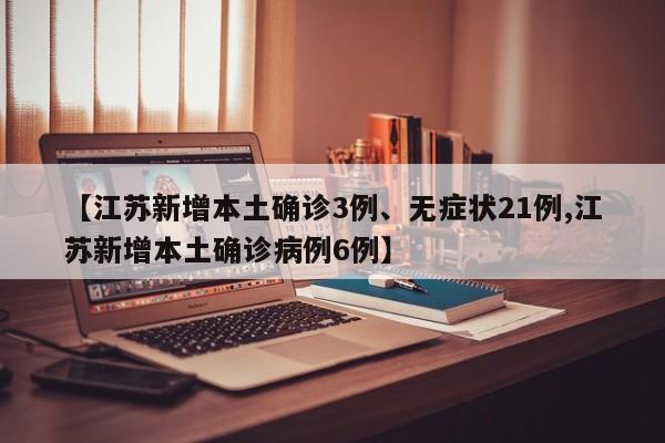 【江苏新增本土确诊3例、无症状21例,江苏新增本土确诊病例6例】