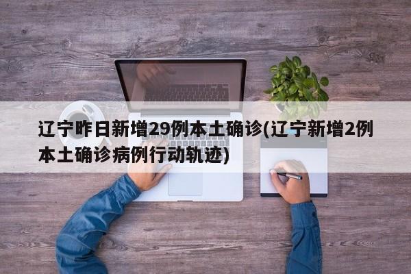 辽宁昨日新增29例本土确诊(辽宁新增2例本土确诊病例行动轨迹)