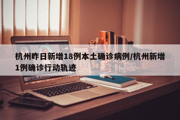 杭州昨日新增18例本土确诊病例/杭州新增1例确诊行动轨迹