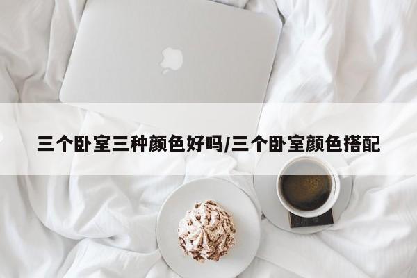 三个卧室三种颜色好吗/三个卧室颜色搭配