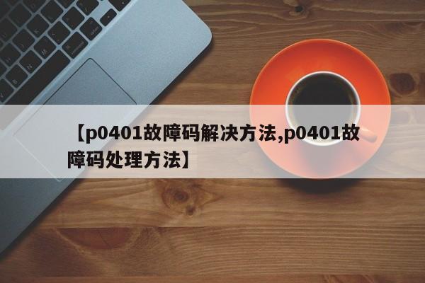 【p0401故障码解决方法,p0401故障码处理方法】