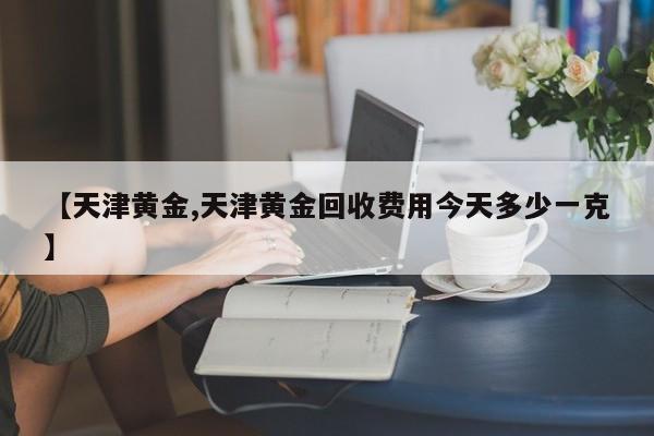 【天津黄金,天津黄金回收费用今天多少一克】