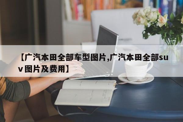 【广汽本田全部车型图片,广汽本田全部suⅴ图片及费用】