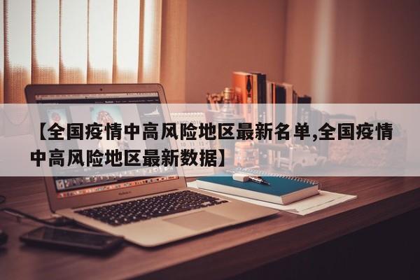【全国疫情中高风险地区最新名单,全国疫情中高风险地区最新数据】