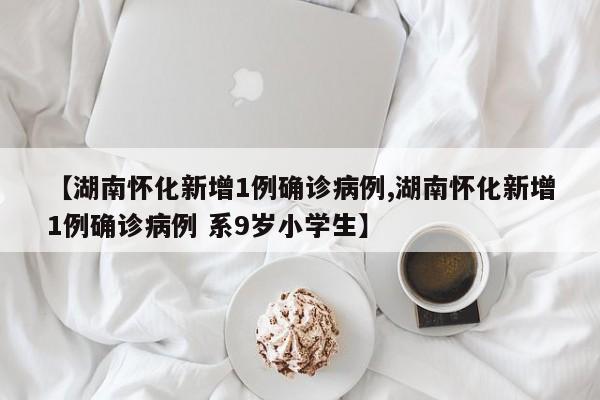 【湖南怀化新增1例确诊病例,湖南怀化新增1例确诊病例 系9岁小学生】