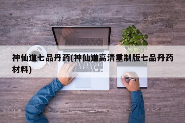 神仙道七品丹药(神仙道高清重制版七品丹药材料)