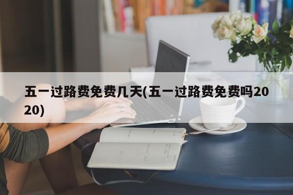 五一过路费免费几天(五一过路费免费吗2020)
