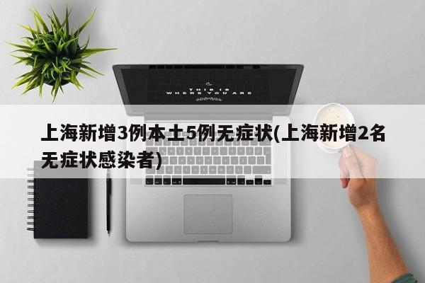 上海新增3例本土5例无症状(上海新增2名无症状感染者)