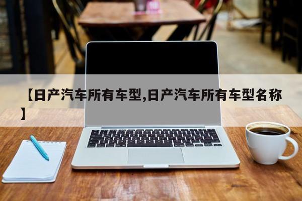 【日产汽车所有车型,日产汽车所有车型名称】