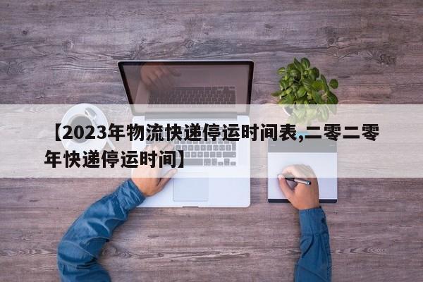 【2023年物流快递停运时间表,二零二零年快递停运时间】