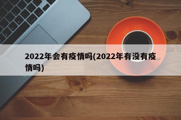 2022年会有疫情吗(2022年有没有疫情吗)