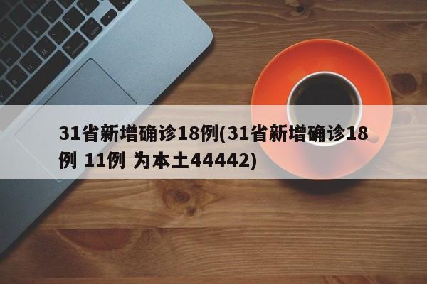 31省新增确诊18例(31省新增确诊18例 11例 为本土44442)