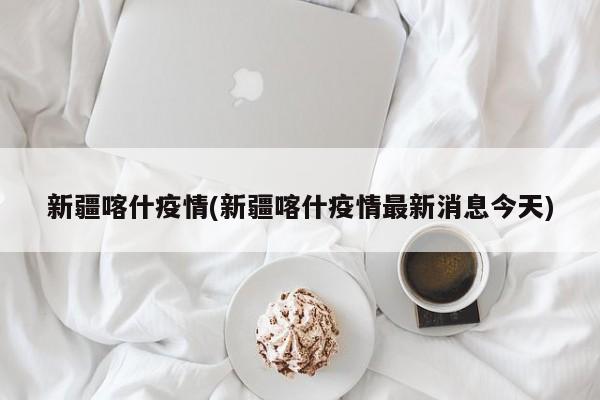 新疆喀什疫情(新疆喀什疫情最新消息今天)