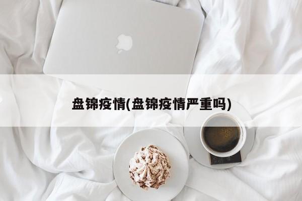 盘锦疫情(盘锦疫情严重吗)