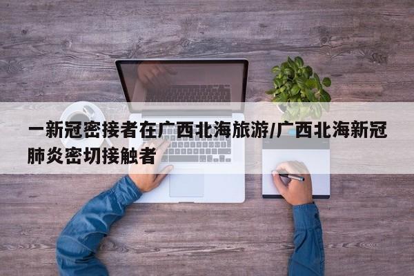 一新冠密接者在广西北海旅游/广西北海新冠肺炎密切接触者