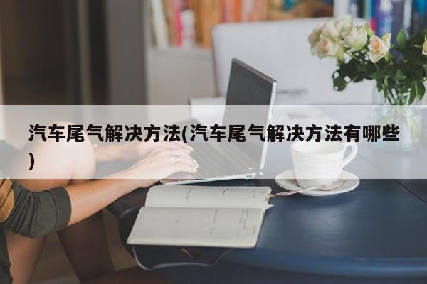 汽车尾气解决方法(汽车尾气解决方法有哪些)