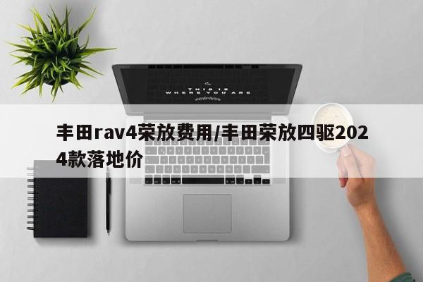 丰田rav4荣放费用/丰田荣放四驱2024款落地价