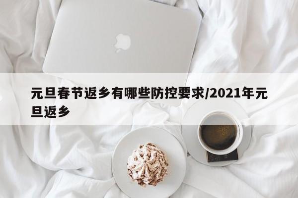 元旦春节返乡有哪些防控要求/2021年元旦返乡