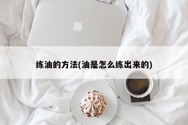 练油的方法(油是怎么练出来的)