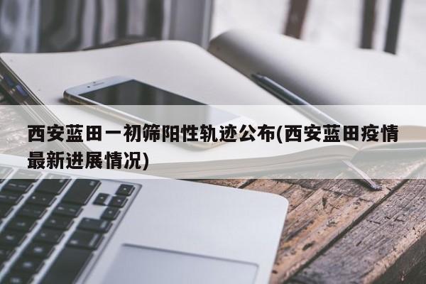 西安蓝田一初筛阳性轨迹公布(西安蓝田疫情最新进展情况)
