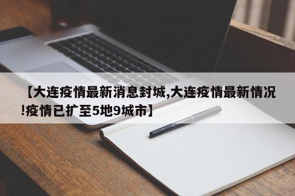 【大连疫情最新消息封城,大连疫情最新情况!疫情已扩至5地9城市】