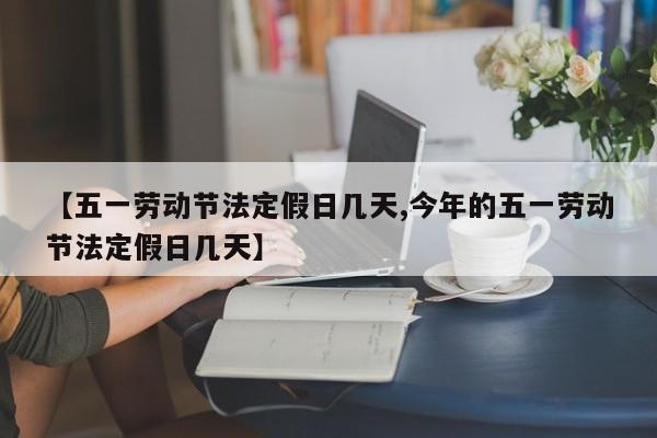 【五一劳动节法定假日几天,今年的五一劳动节法定假日几天】