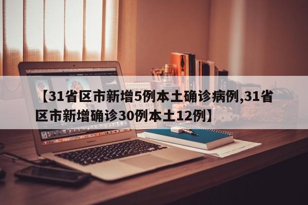【31省区市新增5例本土确诊病例,31省区市新增确诊30例本土12例】
