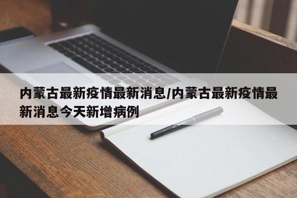 内蒙古最新疫情最新消息/内蒙古最新疫情最新消息今天新增病例