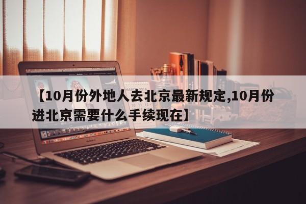 【10月份外地人去北京最新规定,10月份进北京需要什么手续现在】