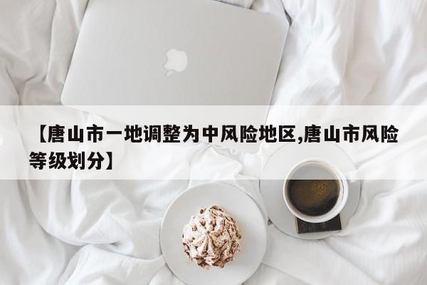 【唐山市一地调整为中风险地区,唐山市风险等级划分】