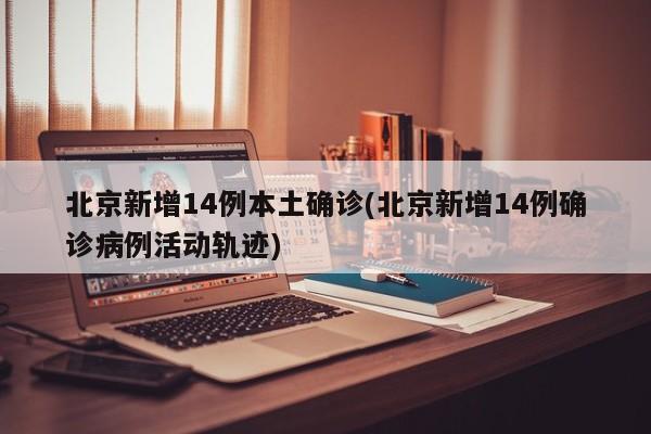 北京新增14例本土确诊(北京新增14例确诊病例活动轨迹)