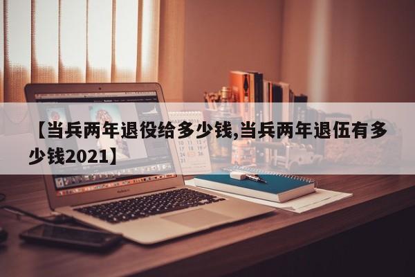 【当兵两年退役给多少钱,当兵两年退伍有多少钱2021】
