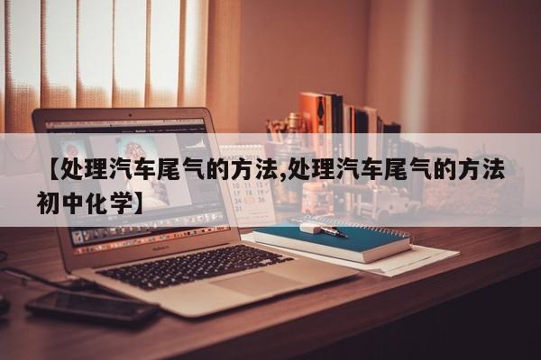 【处理汽车尾气的方法,处理汽车尾气的方法初中化学】