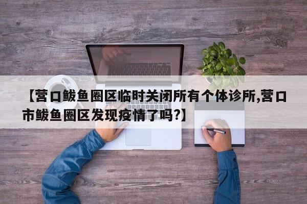 【营口鲅鱼圈区临时关闭所有个体诊所,营口市鲅鱼圈区发现疫情了吗?】