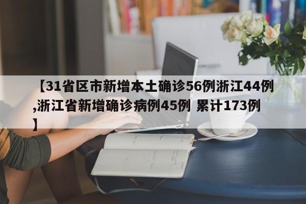 【31省区市新增本土确诊56例浙江44例,浙江省新增确诊病例45例 累计173例】
