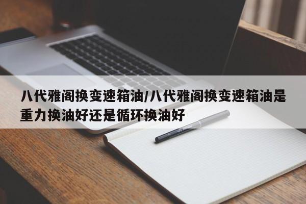 八代雅阁换变速箱油/八代雅阁换变速箱油是重力换油好还是循环换油好
