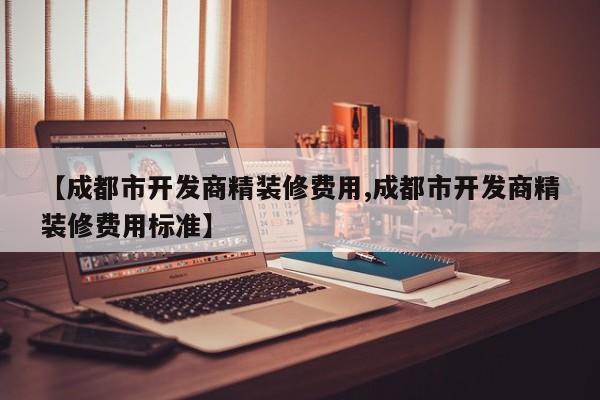 【成都市开发商精装修费用,成都市开发商精装修费用标准】