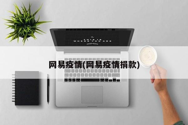 网易疫情(网易疫情捐款)