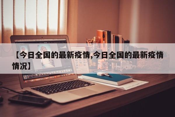 【今日全国的最新疫情,今日全国的最新疫情情况】