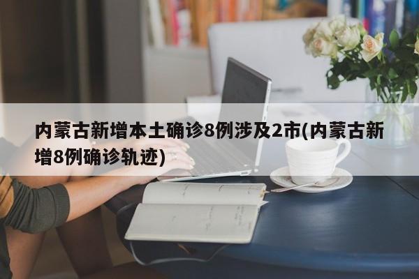 内蒙古新增本土确诊8例涉及2市(内蒙古新增8例确诊轨迹)