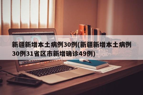 新疆新增本土病例30例(新疆新增本土病例30例31省区市新增确诊49例)