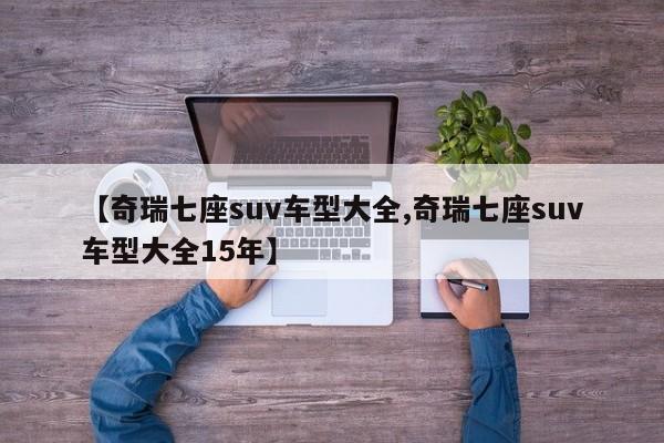【奇瑞七座suv车型大全,奇瑞七座suv车型大全15年】
