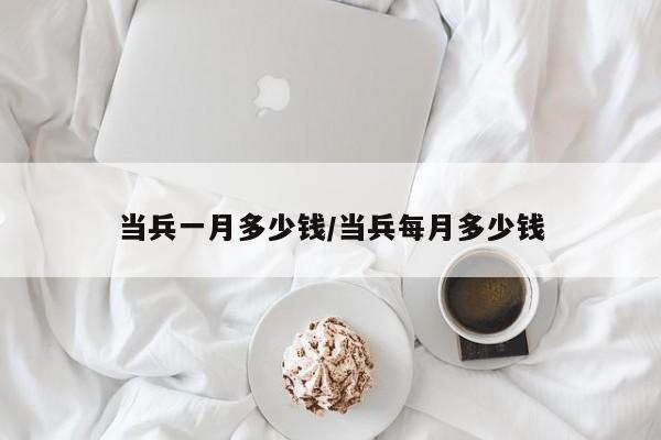 当兵一月多少钱/当兵每月多少钱