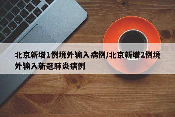北京新增1例境外输入病例/北京新增2例境外输入新冠肺炎病例