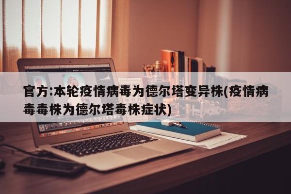 官方:本轮疫情病毒为德尔塔变异株(疫情病毒毒株为德尔塔毒株症状)