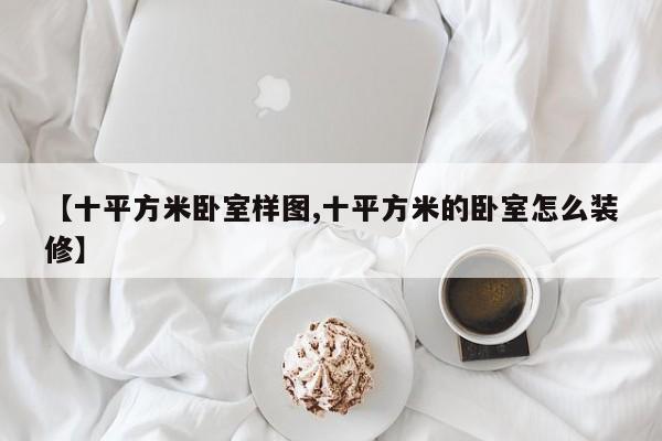 【十平方米卧室样图,十平方米的卧室怎么装修】